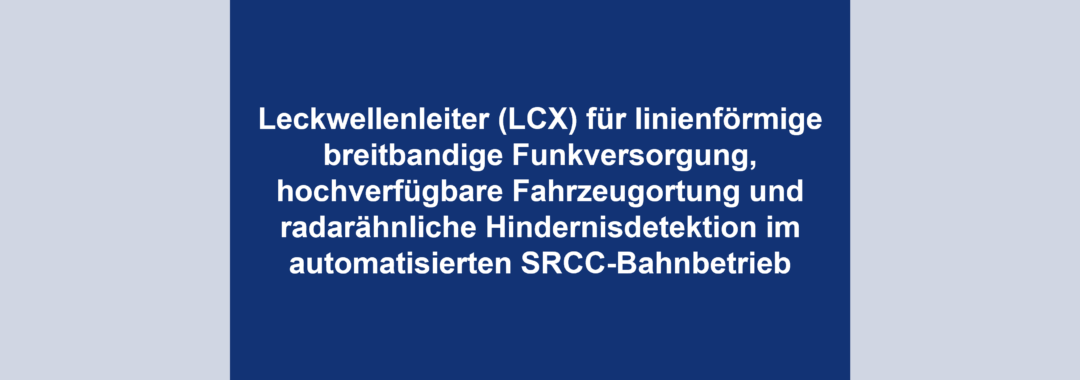 Leckwellenleiter (LCX) für linienförmige breitbandige Funkversorgung, hochverfügbare Fahrzeugortung und radarähnliche Hindernisdetektion im automatisierten SRCC-Bahnbetrieb