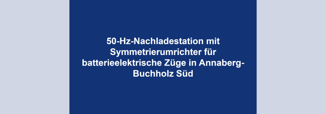 50-Hz-Nachladestation mit Symmetrierumrichter für batterieelektrische Züge in Annaberg-Buchholz Süd