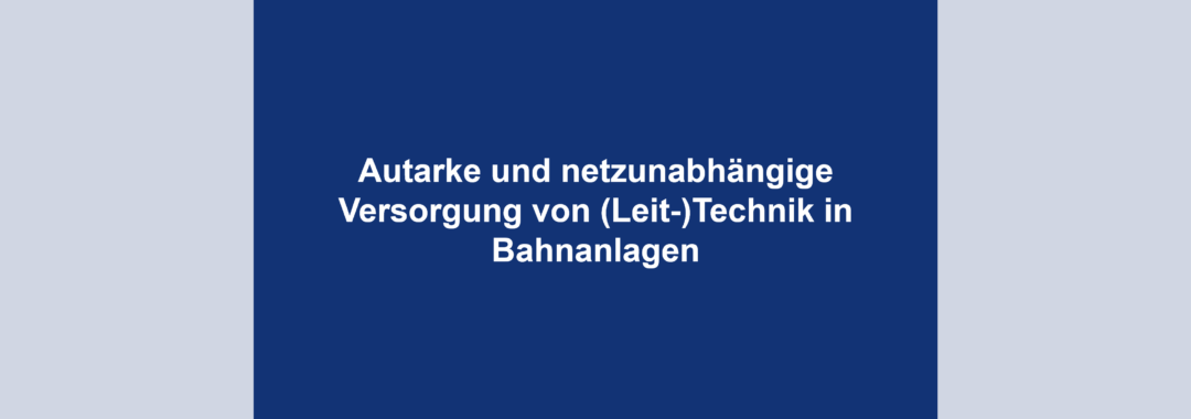 Autarke und netzunabhängige Versorgung von (Leit-)Technik in Bahnanlagen